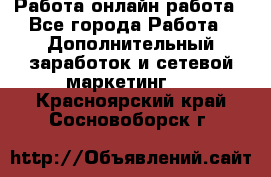 Работа онлайн работа - Все города Работа » Дополнительный заработок и сетевой маркетинг   . Красноярский край,Сосновоборск г.